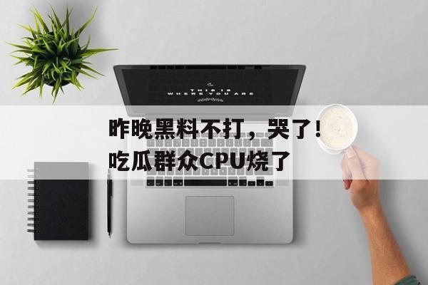 昨晚黑料不打，哭了！吃瓜群众CPU烧了
