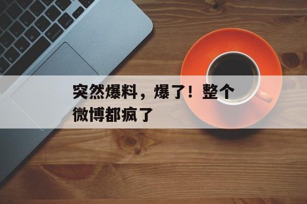 突然爆料，爆了！整个微博都疯了