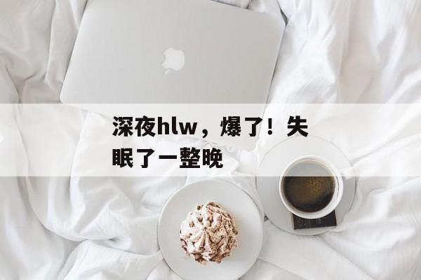 深夜hlw，爆了！失眠了一整晚